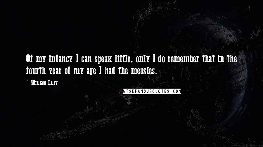 William Lilly Quotes: Of my infancy I can speak little, only I do remember that in the fourth year of my age I had the measles.