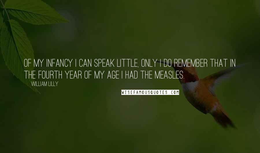 William Lilly Quotes: Of my infancy I can speak little, only I do remember that in the fourth year of my age I had the measles.