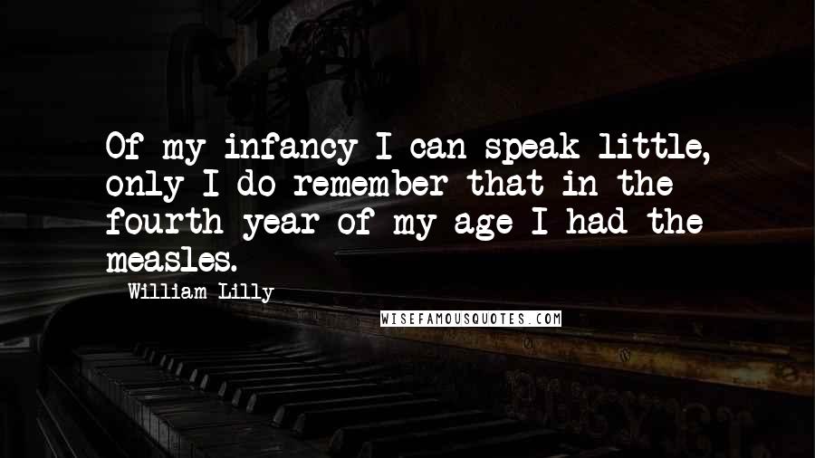 William Lilly Quotes: Of my infancy I can speak little, only I do remember that in the fourth year of my age I had the measles.