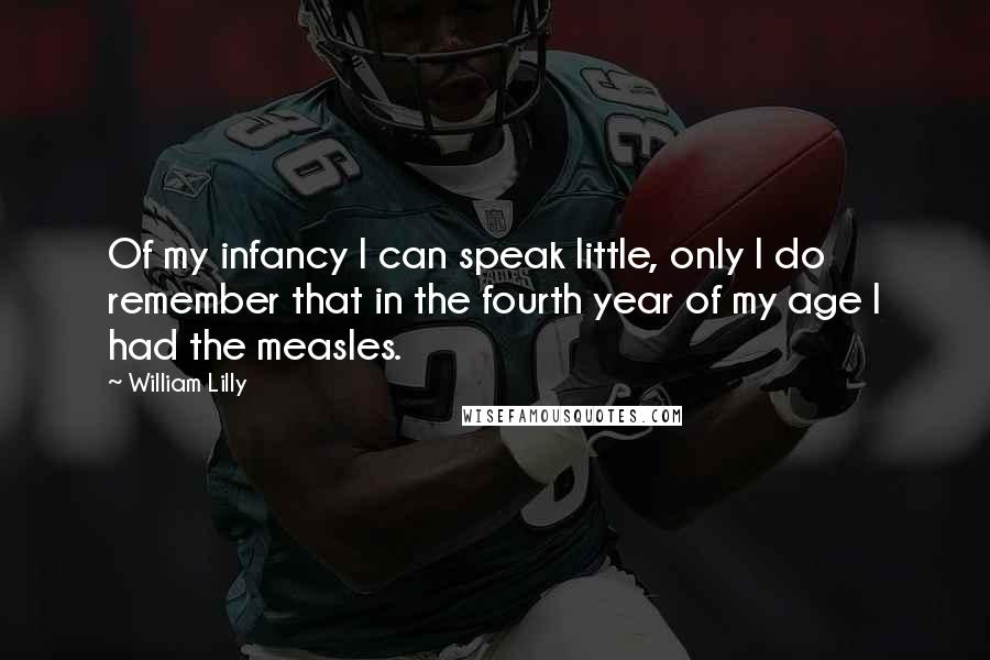 William Lilly Quotes: Of my infancy I can speak little, only I do remember that in the fourth year of my age I had the measles.