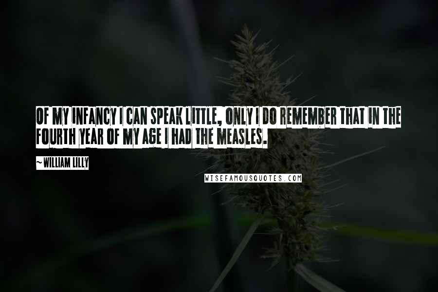 William Lilly Quotes: Of my infancy I can speak little, only I do remember that in the fourth year of my age I had the measles.