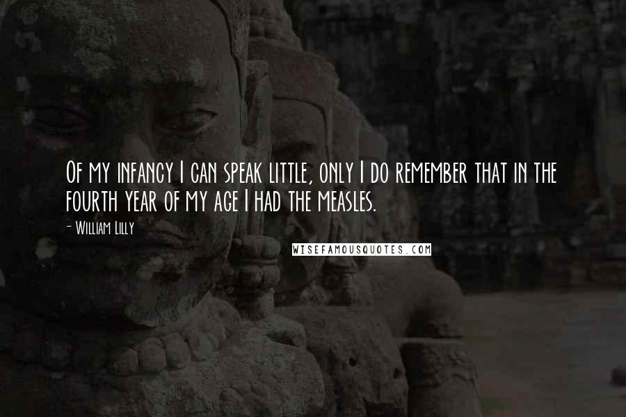 William Lilly Quotes: Of my infancy I can speak little, only I do remember that in the fourth year of my age I had the measles.