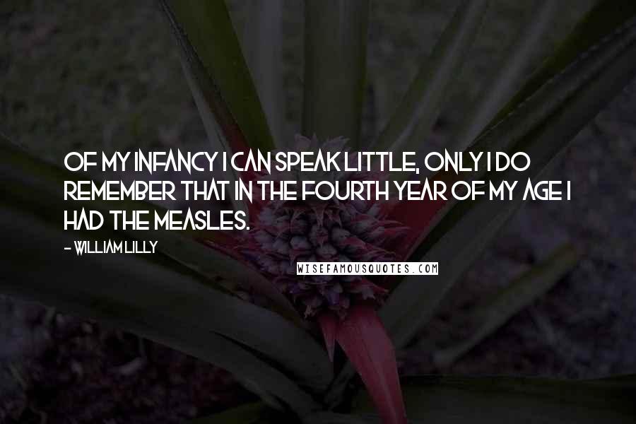 William Lilly Quotes: Of my infancy I can speak little, only I do remember that in the fourth year of my age I had the measles.