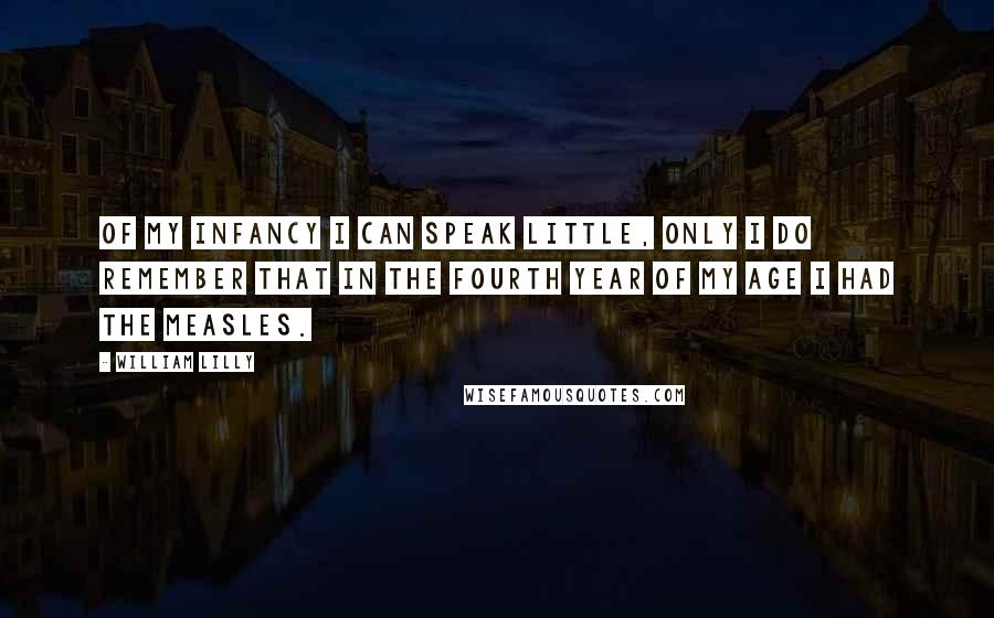 William Lilly Quotes: Of my infancy I can speak little, only I do remember that in the fourth year of my age I had the measles.