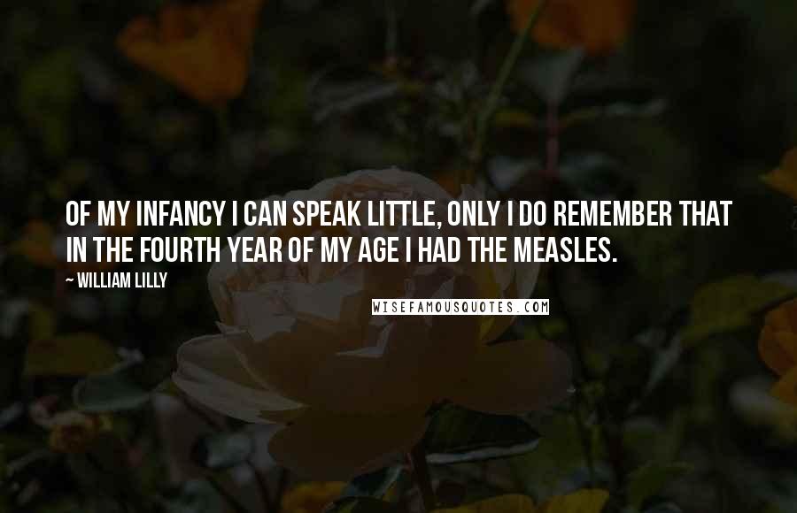 William Lilly Quotes: Of my infancy I can speak little, only I do remember that in the fourth year of my age I had the measles.