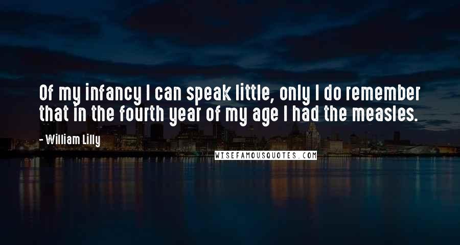 William Lilly Quotes: Of my infancy I can speak little, only I do remember that in the fourth year of my age I had the measles.