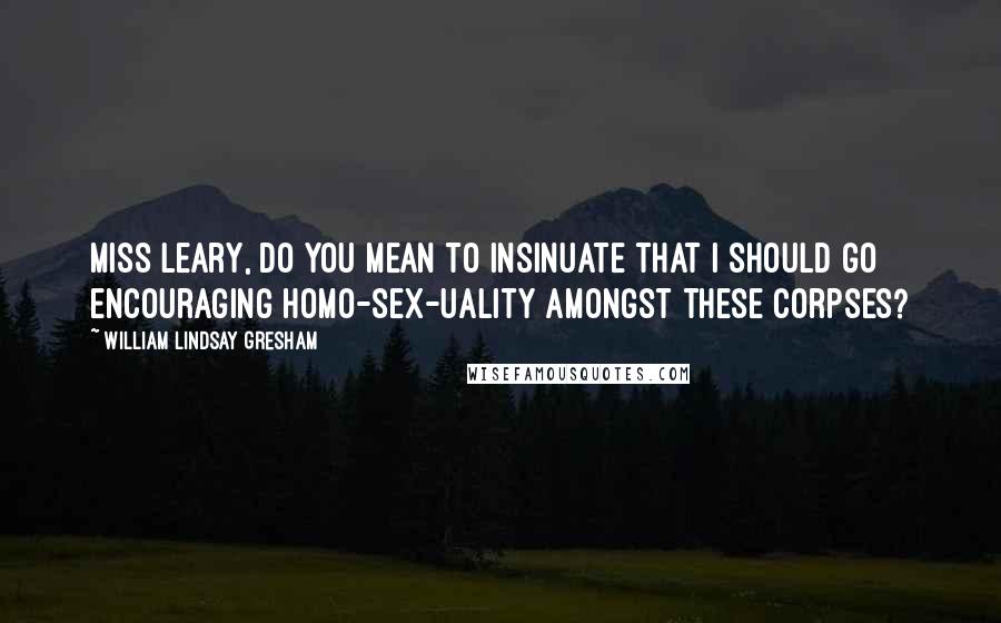 William Lindsay Gresham Quotes: Miss Leary, do you mean to insinuate that I should go encouraging homo-sex-uality amongst these corpses?