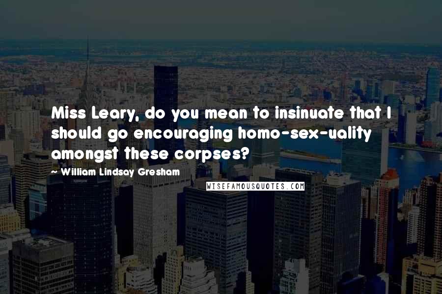 William Lindsay Gresham Quotes: Miss Leary, do you mean to insinuate that I should go encouraging homo-sex-uality amongst these corpses?