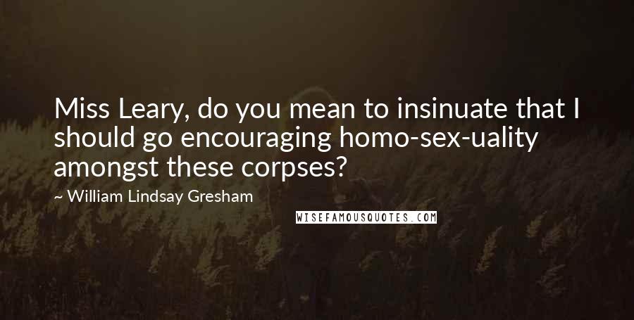 William Lindsay Gresham Quotes: Miss Leary, do you mean to insinuate that I should go encouraging homo-sex-uality amongst these corpses?