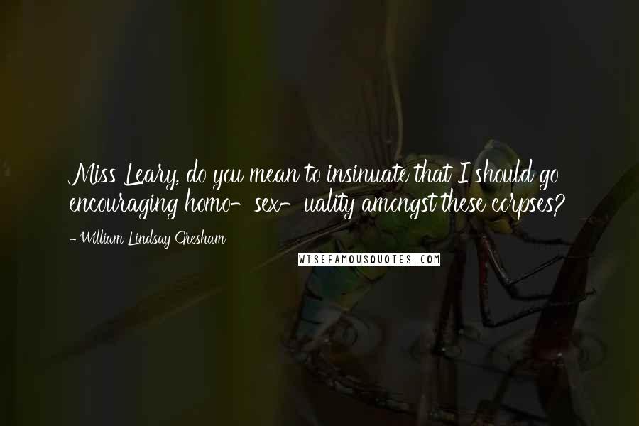 William Lindsay Gresham Quotes: Miss Leary, do you mean to insinuate that I should go encouraging homo-sex-uality amongst these corpses?