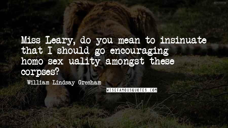 William Lindsay Gresham Quotes: Miss Leary, do you mean to insinuate that I should go encouraging homo-sex-uality amongst these corpses?