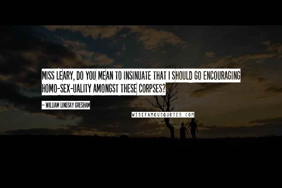William Lindsay Gresham Quotes: Miss Leary, do you mean to insinuate that I should go encouraging homo-sex-uality amongst these corpses?