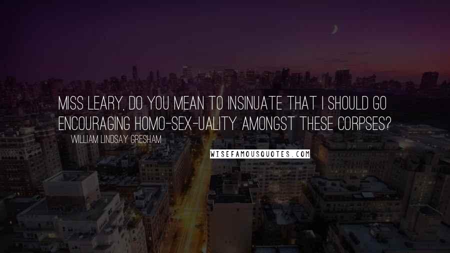 William Lindsay Gresham Quotes: Miss Leary, do you mean to insinuate that I should go encouraging homo-sex-uality amongst these corpses?