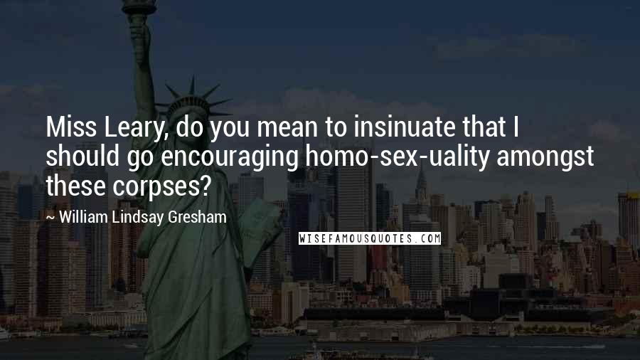 William Lindsay Gresham Quotes: Miss Leary, do you mean to insinuate that I should go encouraging homo-sex-uality amongst these corpses?