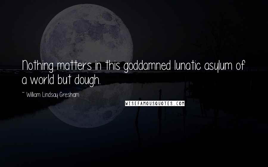 William Lindsay Gresham Quotes: Nothing matters in this goddamned lunatic asylum of a world but dough.