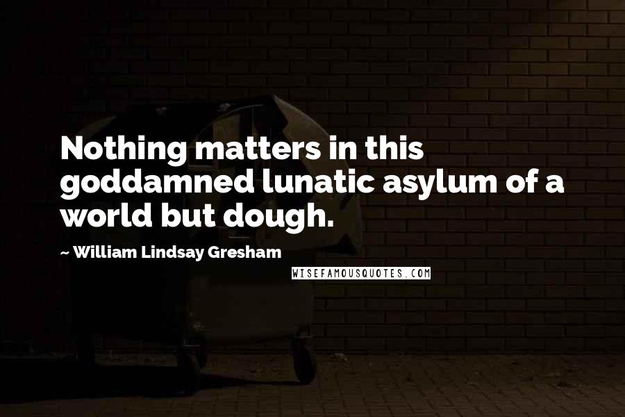 William Lindsay Gresham Quotes: Nothing matters in this goddamned lunatic asylum of a world but dough.