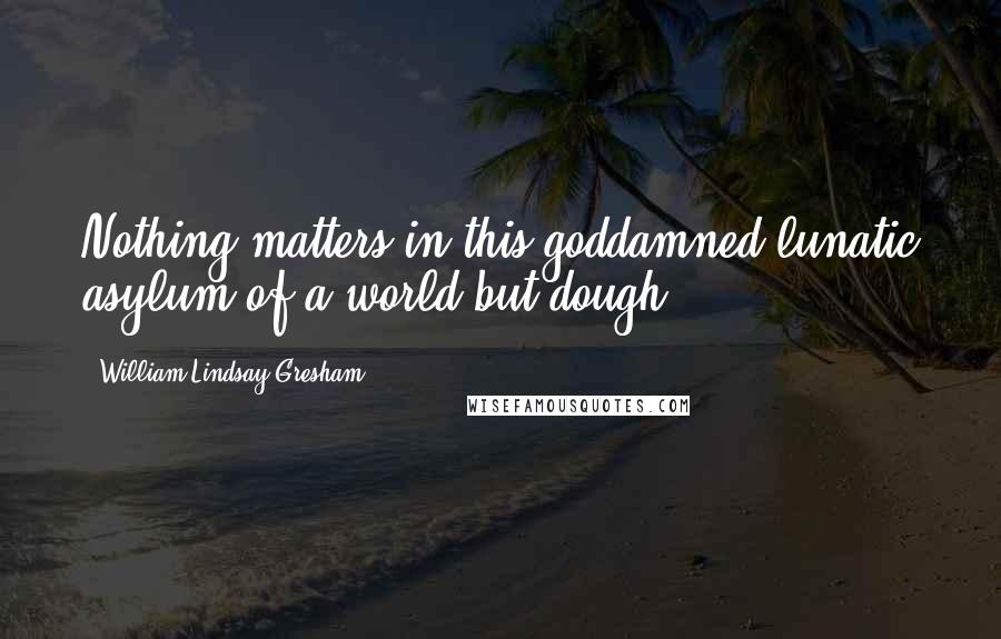 William Lindsay Gresham Quotes: Nothing matters in this goddamned lunatic asylum of a world but dough.