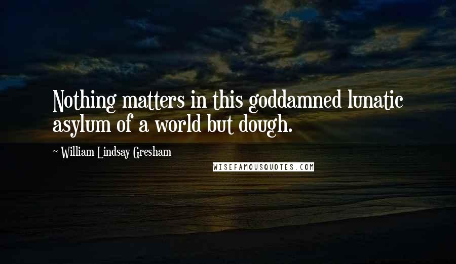 William Lindsay Gresham Quotes: Nothing matters in this goddamned lunatic asylum of a world but dough.