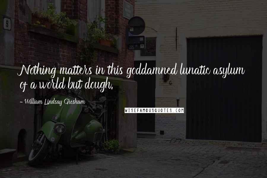 William Lindsay Gresham Quotes: Nothing matters in this goddamned lunatic asylum of a world but dough.