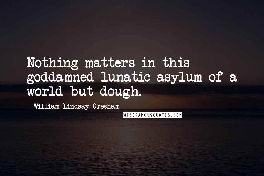 William Lindsay Gresham Quotes: Nothing matters in this goddamned lunatic asylum of a world but dough.