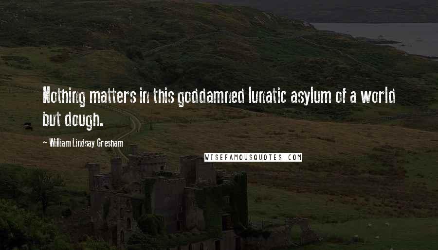 William Lindsay Gresham Quotes: Nothing matters in this goddamned lunatic asylum of a world but dough.