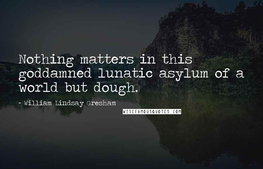 William Lindsay Gresham Quotes: Nothing matters in this goddamned lunatic asylum of a world but dough.