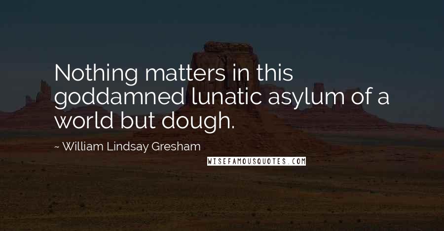 William Lindsay Gresham Quotes: Nothing matters in this goddamned lunatic asylum of a world but dough.