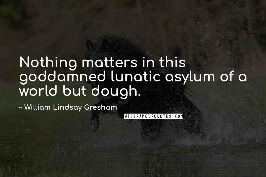 William Lindsay Gresham Quotes: Nothing matters in this goddamned lunatic asylum of a world but dough.