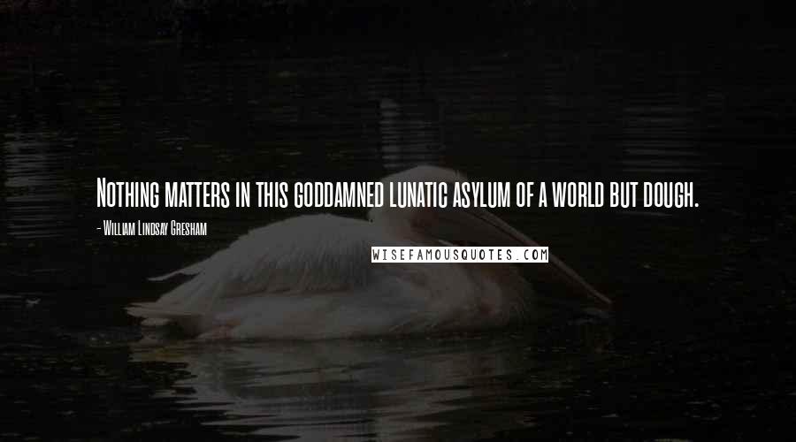 William Lindsay Gresham Quotes: Nothing matters in this goddamned lunatic asylum of a world but dough.