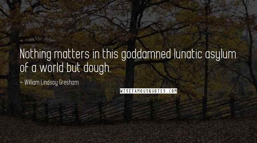 William Lindsay Gresham Quotes: Nothing matters in this goddamned lunatic asylum of a world but dough.
