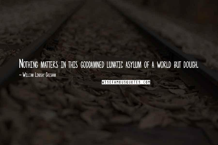 William Lindsay Gresham Quotes: Nothing matters in this goddamned lunatic asylum of a world but dough.