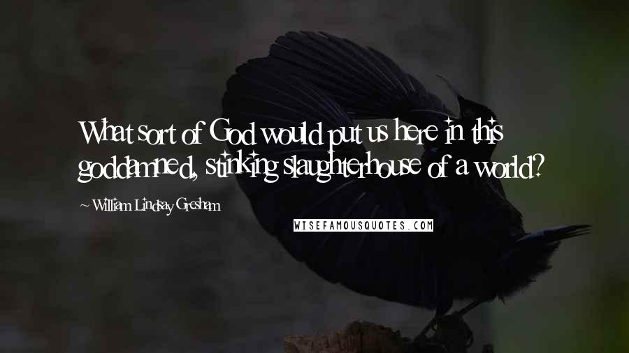 William Lindsay Gresham Quotes: What sort of God would put us here in this goddamned, stinking slaughterhouse of a world?