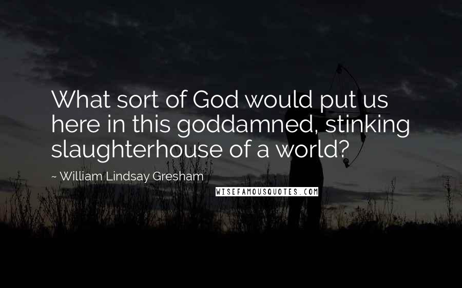 William Lindsay Gresham Quotes: What sort of God would put us here in this goddamned, stinking slaughterhouse of a world?