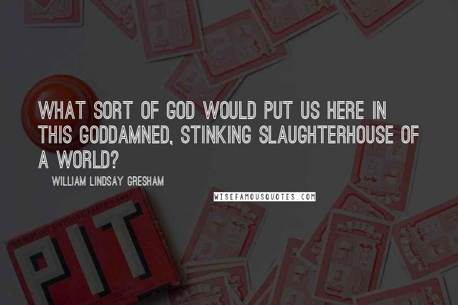 William Lindsay Gresham Quotes: What sort of God would put us here in this goddamned, stinking slaughterhouse of a world?