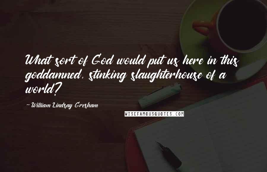 William Lindsay Gresham Quotes: What sort of God would put us here in this goddamned, stinking slaughterhouse of a world?