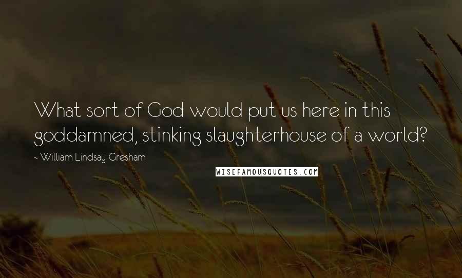 William Lindsay Gresham Quotes: What sort of God would put us here in this goddamned, stinking slaughterhouse of a world?