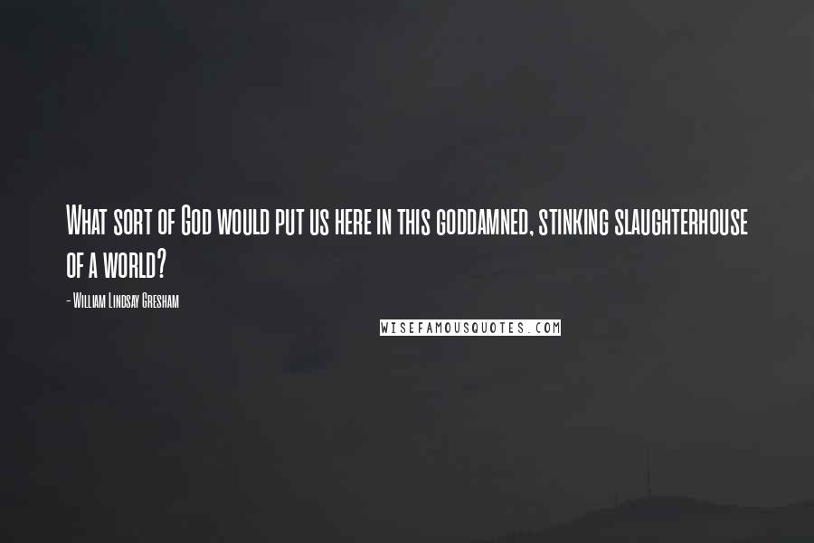 William Lindsay Gresham Quotes: What sort of God would put us here in this goddamned, stinking slaughterhouse of a world?