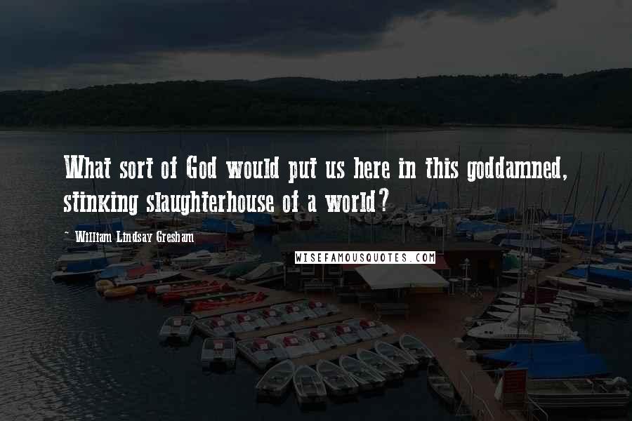 William Lindsay Gresham Quotes: What sort of God would put us here in this goddamned, stinking slaughterhouse of a world?