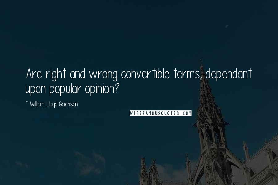 William Lloyd Garrison Quotes: Are right and wrong convertible terms, dependant upon popular opinion?