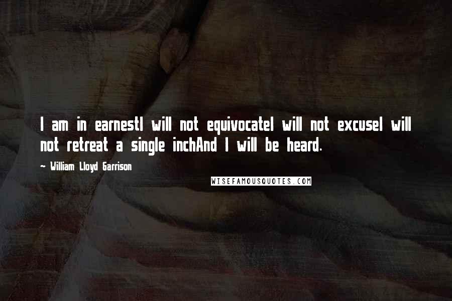 William Lloyd Garrison Quotes: I am in earnestI will not equivocateI will not excuseI will not retreat a single inchAnd I will be heard.