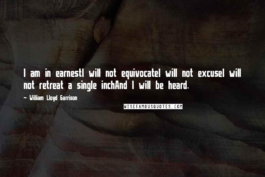 William Lloyd Garrison Quotes: I am in earnestI will not equivocateI will not excuseI will not retreat a single inchAnd I will be heard. 