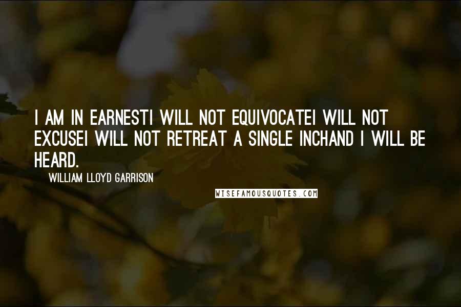 William Lloyd Garrison Quotes: I am in earnestI will not equivocateI will not excuseI will not retreat a single inchAnd I will be heard. 