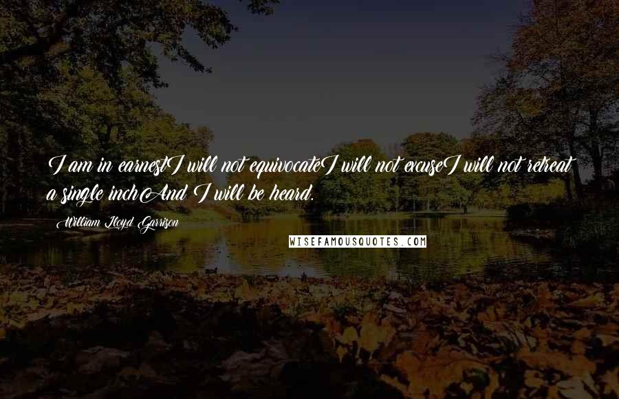 William Lloyd Garrison Quotes: I am in earnestI will not equivocateI will not excuseI will not retreat a single inchAnd I will be heard. 