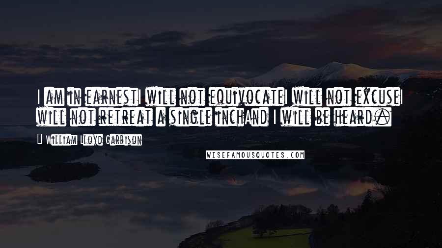 William Lloyd Garrison Quotes: I am in earnestI will not equivocateI will not excuseI will not retreat a single inchAnd I will be heard. 