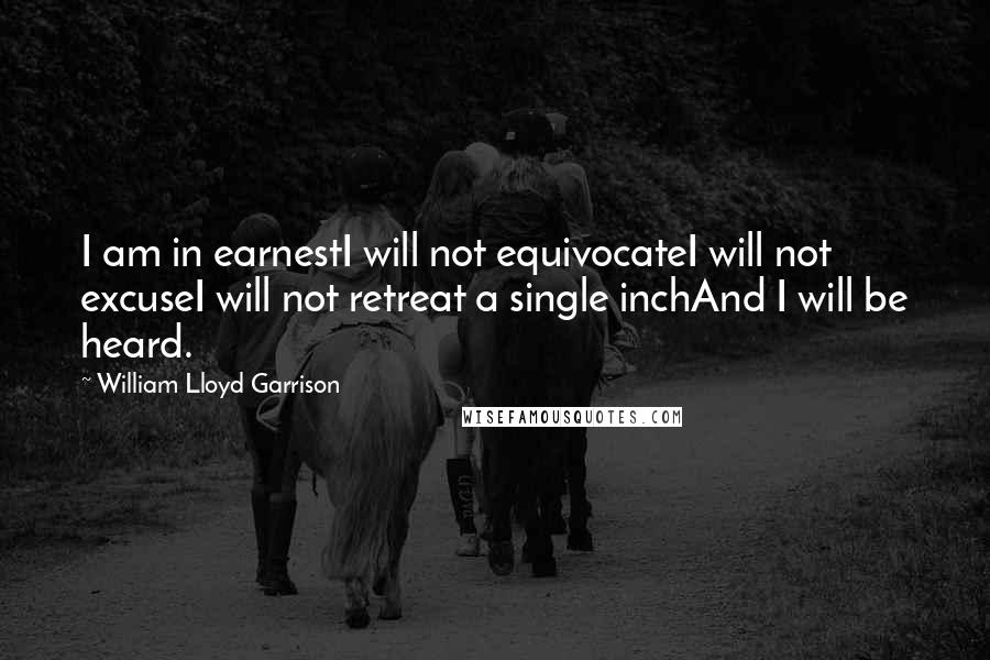 William Lloyd Garrison Quotes: I am in earnestI will not equivocateI will not excuseI will not retreat a single inchAnd I will be heard. 