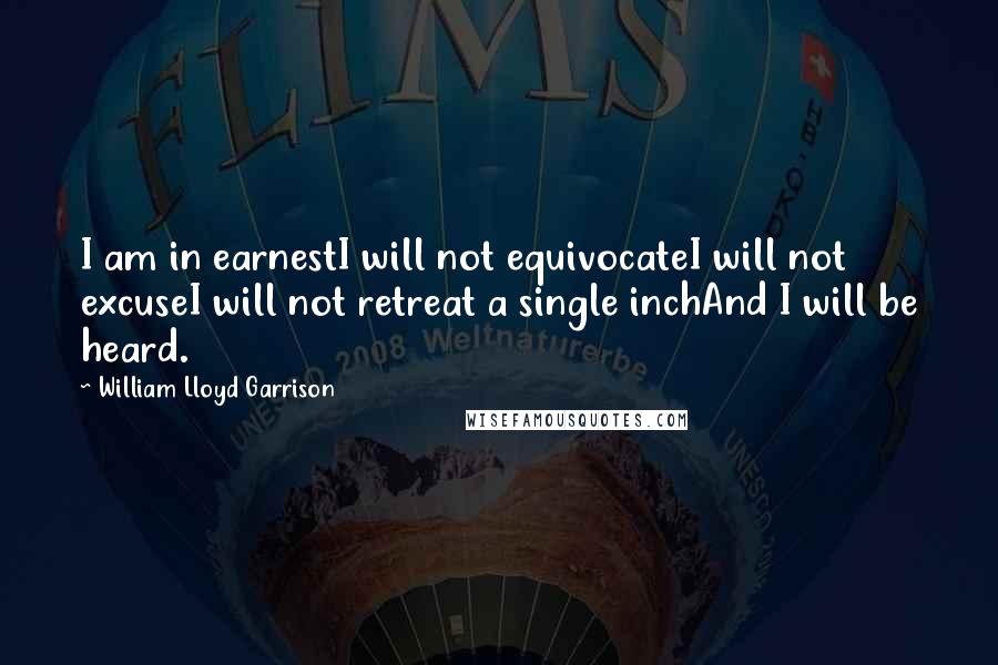 William Lloyd Garrison Quotes: I am in earnestI will not equivocateI will not excuseI will not retreat a single inchAnd I will be heard. 