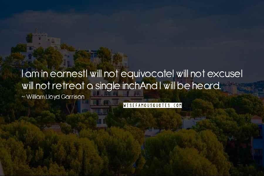 William Lloyd Garrison Quotes: I am in earnestI will not equivocateI will not excuseI will not retreat a single inchAnd I will be heard.