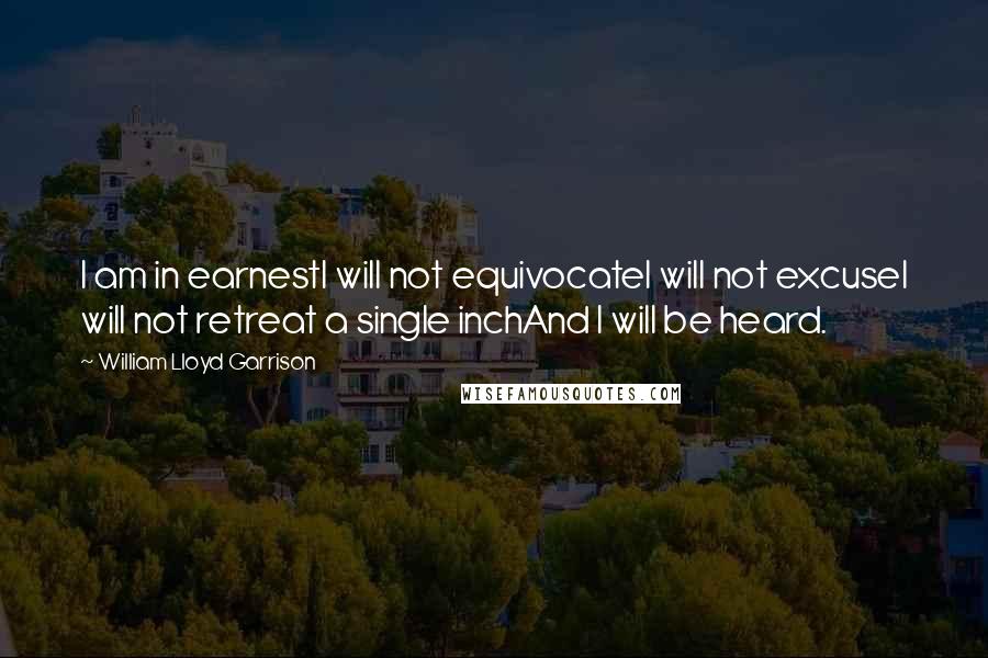 William Lloyd Garrison Quotes: I am in earnestI will not equivocateI will not excuseI will not retreat a single inchAnd I will be heard. 