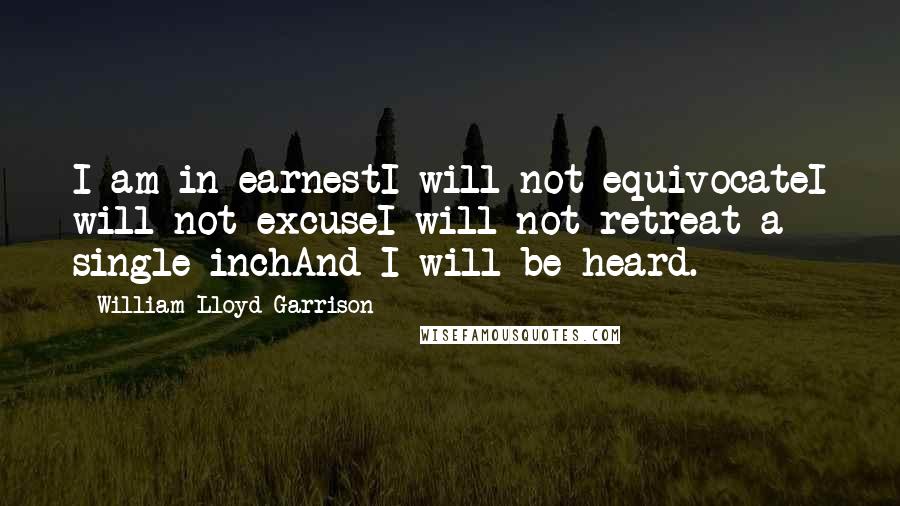William Lloyd Garrison Quotes: I am in earnestI will not equivocateI will not excuseI will not retreat a single inchAnd I will be heard. 