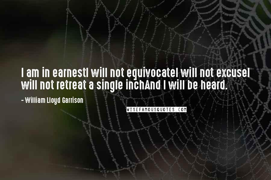 William Lloyd Garrison Quotes: I am in earnestI will not equivocateI will not excuseI will not retreat a single inchAnd I will be heard. 